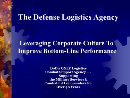 The Defense Logistics Agency Leveraging Corporate Culture To Improve Bottom-Line Performance DoD’s ONLY Logistics Combat Support Agency... Supporting the.