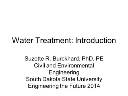 Water Treatment: Introduction Suzette R. Burckhard, PhD, PE Civil and Environmental Engineering South Dakota State University Engineering the Future 2014.