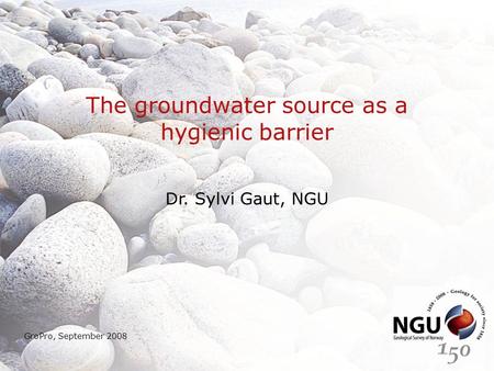 The groundwater source as a hygienic barrier Dr. Sylvi Gaut, NGU GroPro, September 2008.