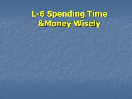 L-6 Spending Time &Money Wisely. Objectives 1.Why you need to follow a time management plan 2.How money management affects your quality of life 3.How.