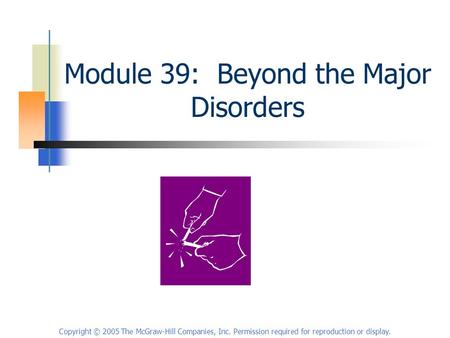 Copyright © 2005 The McGraw-Hill Companies, Inc. Permission required for reproduction or display. Module 39: Beyond the Major Disorders.