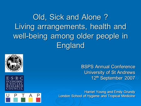 Old, Sick and Alone ? Living arrangements, health and well-being among older people in England BSPS Annual Conference University of St Andrews 12 th September.