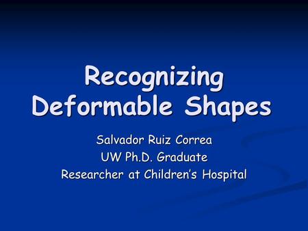 Recognizing Deformable Shapes Salvador Ruiz Correa UW Ph.D. Graduate Researcher at Children’s Hospital.