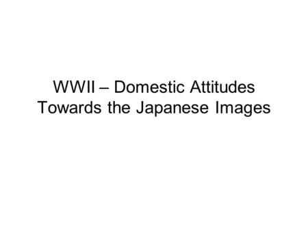 WWII – Domestic Attitudes Towards the Japanese Images.