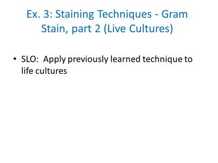 SLO: Apply previously learned technique to life cultures Ex. 3: Staining Techniques - Gram Stain, part 2 (Live Cultures)