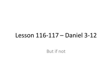 Lesson 116-117 – Daniel 3-12 But if not. What is Faith? Book of Mormon Scripture Mastery? – Alma 32:21 – “not to have a perfect knowledge of things” –