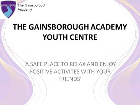 The Gainsborough Academy THE GAINSBOROUGH ACADEMY YOUTH CENTRE ‘A SAFE PLACE TO RELAX AND ENJOY POSITIVE ACTIVITES WITH YOUR FRIENDS’