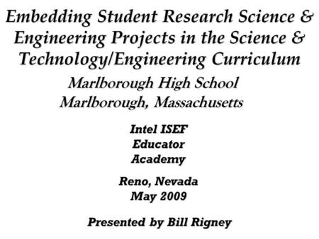 Embedding Student Research Science & Engineering Projects in the Science & Technology/Engineering Curriculum Presented by Bill Rigney Marlborough High.