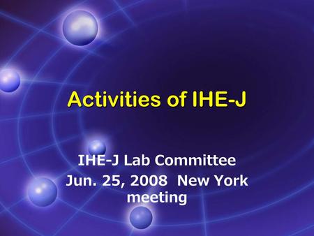 Activities of IHE-J IHE-J Lab Committee Jun. 25, 2008 New York meeting.