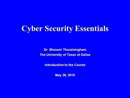 Cyber Security Essentials Dr. Bhavani Thuraisingham The University of Texas at Dallas Introduction to the Course May 29, 2015.