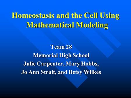 Homeostasis and the Cell Using Mathematical Modeling Team 28 Memorial High School Julie Carpenter, Mary Hobbs, Jo Ann Strait, and Betsy Wilkes.