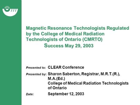 Presented to: CLEAR Conference Presented by: Sharon Saberton, Registrar, M.R.T.(R.), M.A.(Ed.) College of Medical Radiation Technologists of Ontario Date: