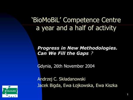 1 ‘BioMoBiL’ Competence Centre a year and a half of activity Progress in New Methodologies. Can We Fill the Gaps ? Gdynia, 26th November 2004 Andrzej C.