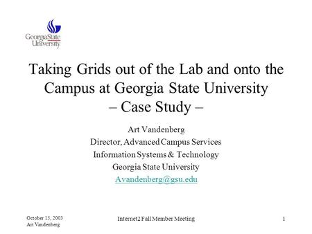 October 15, 2003 Art Vandenberg Internet2 Fall Member Meeting1 Taking Grids out of the Lab and onto the Campus at Georgia State University – Case Study.