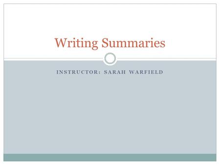 INSTRUCTOR: SARAH WARFIELD Writing Summaries. What is a summary? A summary is a long text that has been reduced to only include essential parts:  Main.