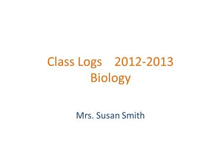 Class Logs 2012-2013 Biology Mrs. Susan Smith. Class Log August 28, 2012 Objectives: Today we will get to know each other and learn class procedures Activities: