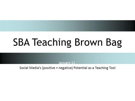 January 12 Social Media’s (positive + negative) Potential as a Teaching Tool SBA Teaching Brown Bag.