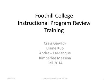 Foothill College Instructional Program Review Training Craig Gawlick Elaine Kuo Andrew LaManque Kimberlee Messina Fall 2014 10/29/2014Program Review Training.