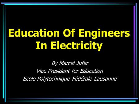 Education Of Engineers In Electricity By Marcel Jufer Vice President for Education Ecole Polytechnique Fédérale Lausanne.