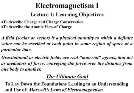 Electromagnetism I A field (scalar or vector) is a physical quantity to which a definite value can be ascribed at each point in some region of space at.