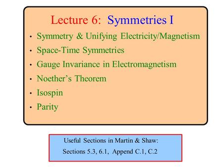 Lecture 6: Symmetries I Symmetry & Unifying Electricity/Magnetism Space-Time Symmetries Gauge Invariance in Electromagnetism Noether’s Theorem Isospin.