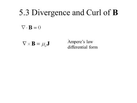 5.3 Divergence and Curl of B Ampere’s law differential form.