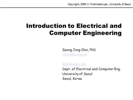 Copyright, 2009 © Multimedia Lab., University of Seoul Introduction to Electrical and Computer Engineering Seong Jong Choi, PhD Multimedia.