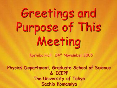 Greetings and Purpose of This Meeting Physics Department, Graduate School of Science & ICEPP The University of Tokyo Sachio Komamiya Koshiba Hall 24 th.