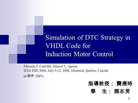 1 Simulation of DTC Strategy in VHDL Code for Induction Motor Control IEEE ISIE 2006, July 9-12, 2006, Montreal, Quebec, Canada 指導教授： 龔應時 學 生： 顏志男 Marcelo.