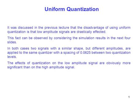 Uniform Quantization It was discussed in the previous lecture that the disadvantage of using uniform quantization is that low amplitude signals are drastically.