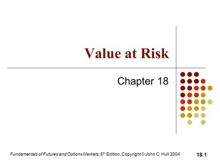 Fundamentals of Futures and Options Markets, 5 th Edition, Copyright © John C. Hull 2004 18.1 Value at Risk Chapter 18.