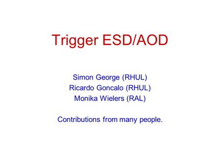 Trigger ESD/AOD Simon George (RHUL) Ricardo Goncalo (RHUL) Monika Wielers (RAL) Contributions from many people.