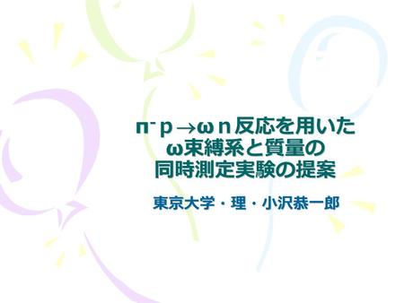 Π - ｐ ω ｎ反応を用いた ω 束縛系と質量の 同時測定実験の提案 東京大学・理・小沢恭一郎.