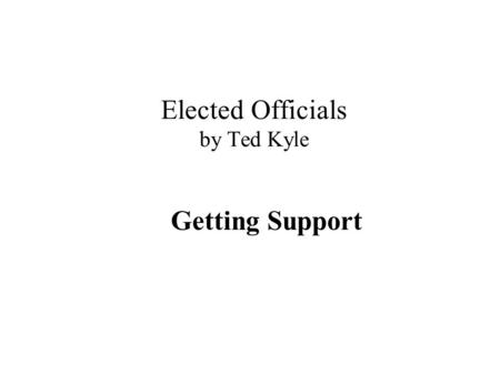 Elected Officials by Ted Kyle Getting Support. “Support” – you have it when… It’s their idea, not yours You are not important, they are They want it as.