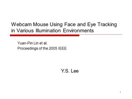 1 Webcam Mouse Using Face and Eye Tracking in Various Illumination Environments Yuan-Pin Lin et al. Proceedings of the 2005 IEEE Y.S. Lee.