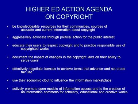 HIGHER ED ACTION AGENDA ON COPYRIGHT be knowledgeable resources for their communities, sources of accurate and current information about copyright aggressively.