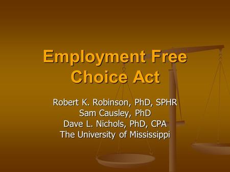 Employment Free Choice Act Robert K. Robinson, PhD, SPHR Sam Causley, PhD Dave L. Nichols, PhD, CPA The University of Mississippi.