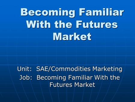 Becoming Familiar With the Futures Market Unit: SAE/Commodities Marketing Job: Becoming Familiar With the Futures Market.