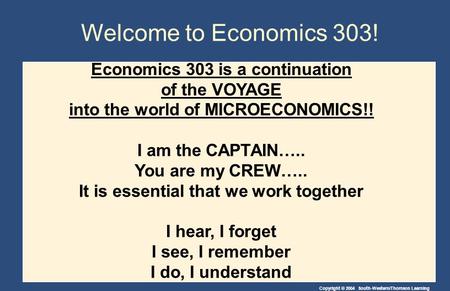 Copyright © 2004 South-Western/Thomson Learning Welcome to Economics 303! Economics 303 is a continuation of the VOYAGE into the world of MICROECONOMICS!!