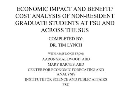 ECONOMIC IMPACT AND BENEFIT/ COST ANALYSIS OF NON-RESIDENT GRADUATE STUDENTS AT FSU AND ACROSS THE SUS COMPLETED BY: DR. TIM LYNCH WITH ASSISTANCE FROM: