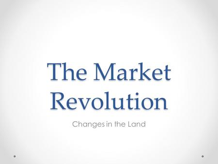 The Market Revolution Changes in the Land. Focus Question “All was expectancy. Changes were coming. Things were going to happen, nobody could guess what.”