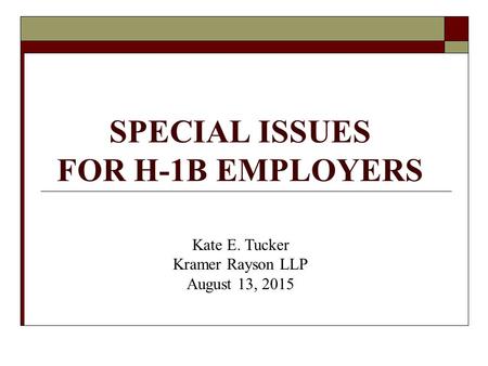 SPECIAL ISSUES FOR H-1B EMPLOYERS Kate E. Tucker Kramer Rayson LLP August 13, 2015.