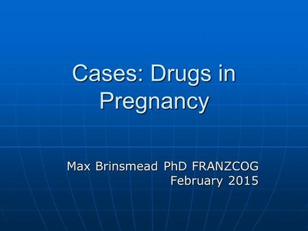 Cases: Drugs in Pregnancy Max Brinsmead PhD FRANZCOG February 2015.