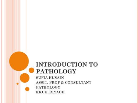 INTRODUCTION TO PATHOLOGY SUFIA HUSAIN ASSIT. PROF & CONSULTANT PATHOLOGY KKUH, RIYADH.