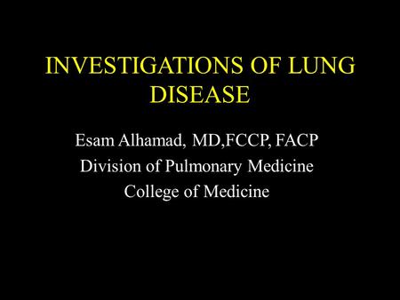 INVESTIGATIONS OF LUNG DISEASE Esam Alhamad, MD,FCCP, FACP Division of Pulmonary Medicine College of Medicine.