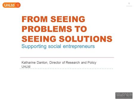 FROM SEEING PROBLEMS TO SEEING SOLUTIONS Katharine Danton, Director of Research and Policy UnLtd Supporting social entrepreneurs 1.