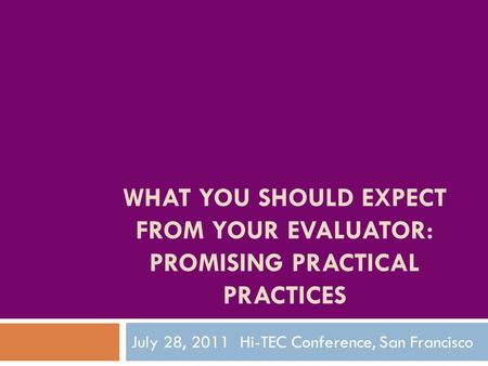 WHAT YOU SHOULD EXPECT FROM YOUR EVALUATOR: PROMISING PRACTICAL PRACTICES July 28, 2011 Hi-TEC Conference, San Francisco.