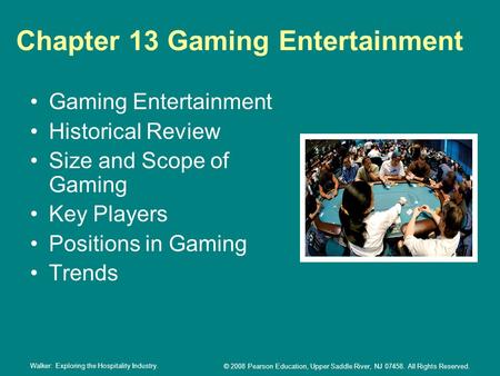 Walker: Exploring the Hospitality Industry. © 2008 Pearson Education, Upper Saddle River, NJ 07458. All Rights Reserved. Chapter 13 Gaming Entertainment.