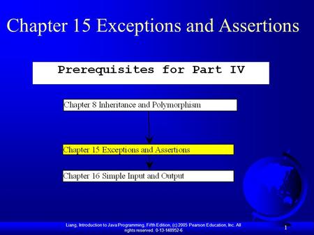 Liang, Introduction to Java Programming, Fifth Edition, (c) 2005 Pearson Education, Inc. All rights reserved. 0-13-148952-6 1 Chapter 15 Exceptions and.