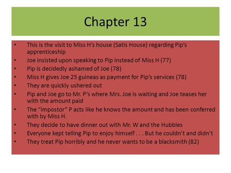 Chapter 13 This is the visit to Miss H’s house (Satis House) regarding Pip’s apprenticeship Joe insisted upon speaking to Pip instead of Miss H (77) Pip.